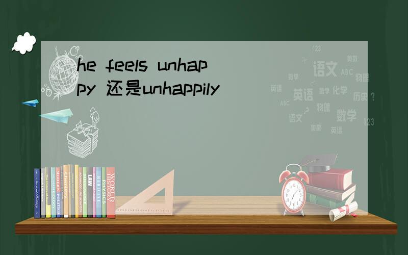 he feels unhappy 还是unhappily
