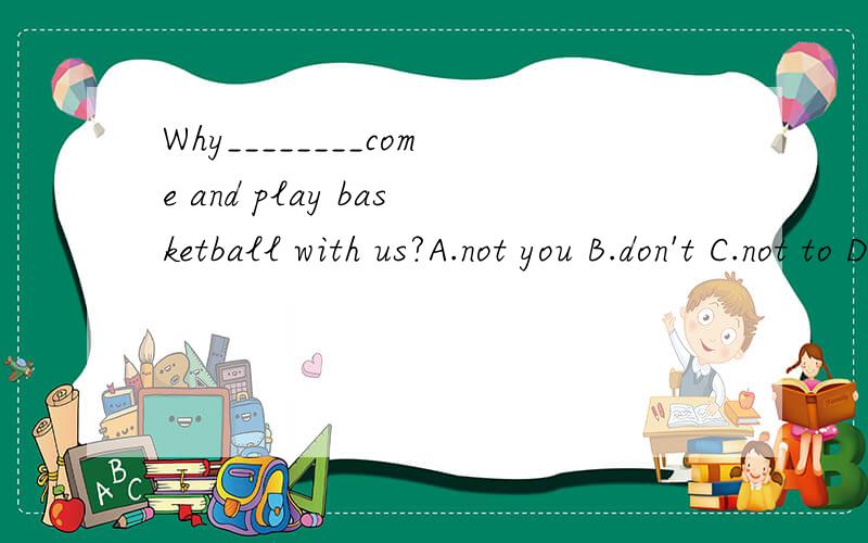 Why________come and play basketball with us?A.not you B.don't C.not to D.not