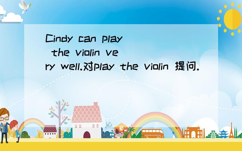Cindy can play the violin very well.对play the violin 提问.( )( )Cindy( )very well?