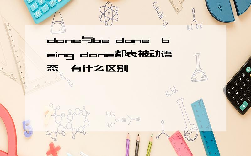 done与be done,being done都表被动语态,有什么区别
