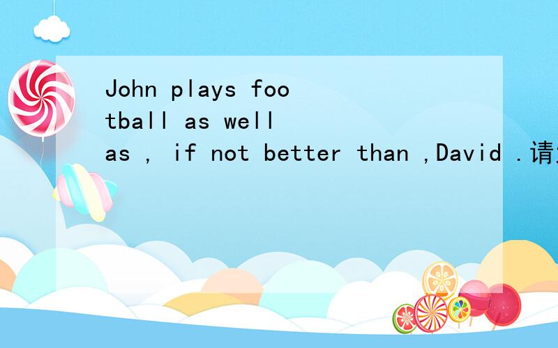 John plays football as well as , if not better than ,David .请大家帮我翻译这句话.