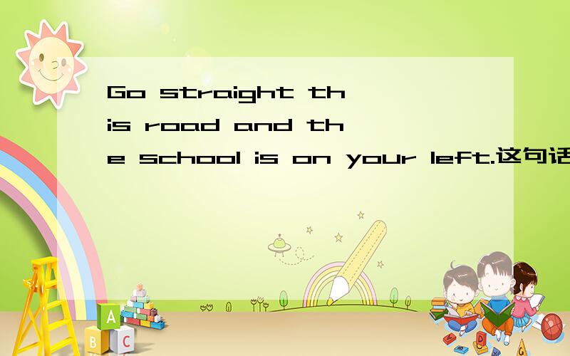 Go straight this road and the school is on your left.这句话错了吗