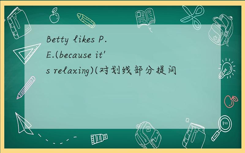 Betty likes P.E.(because it's relaxing)(对划线部分提问