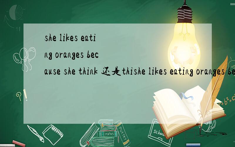 she likes eating oranges because she think 还是thishe likes eating oranges because she think 还是thinks it is healthy
