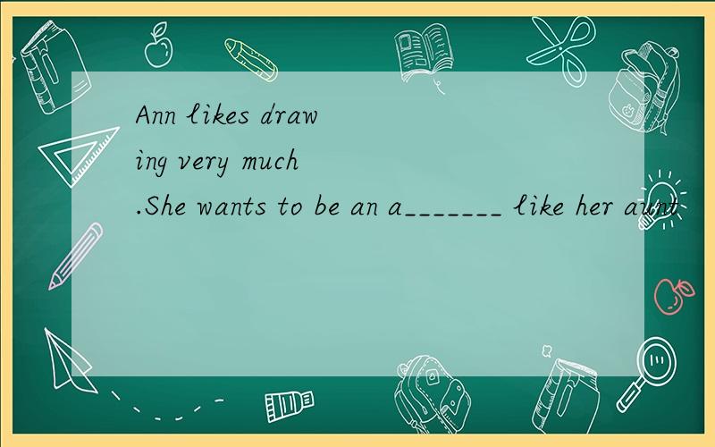 Ann likes drawing very much .She wants to be an a_______ like her aunt