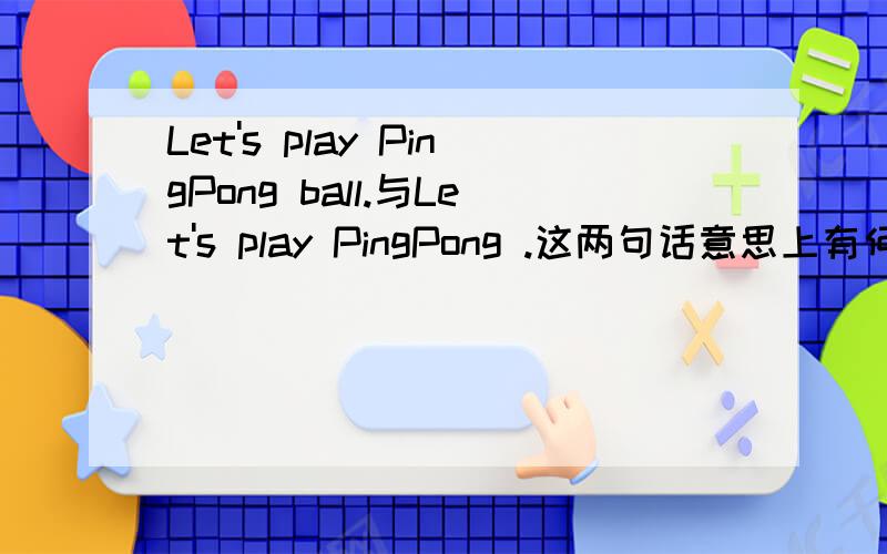 Let's play PingPong ball.与Let's play PingPong .这两句话意思上有何区别?