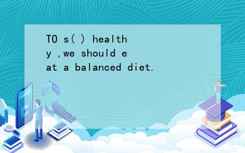 TO s( ) healthy ,we should eat a balanced diet.