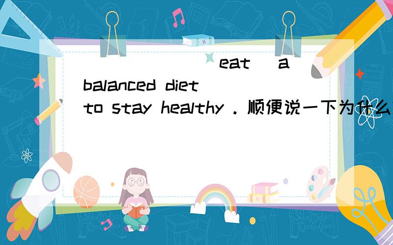 _______(eat) a balanced diet to stay healthy . 顺便说一下为什么?