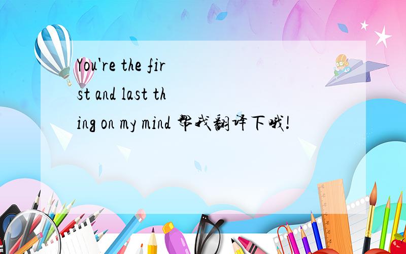You're the first and last thing on my mind 帮我翻译下哦!