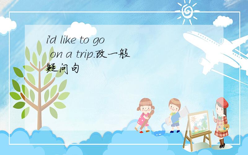 i'd like to go on a trip.改一般疑问句