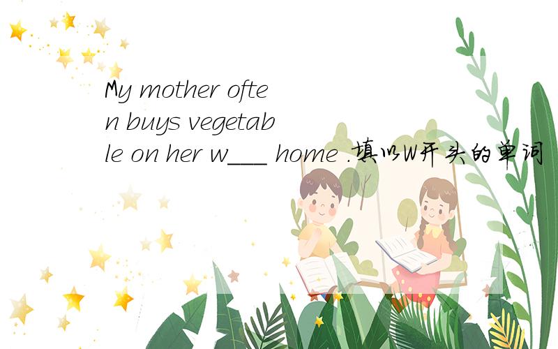 My mother often buys vegetable on her w___ home .填以W开头的单词