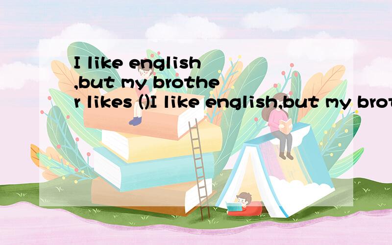 I like english,but my brother likes ()I like english,but my brother likes (m ).He does't think it's difficult.