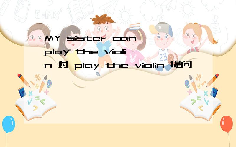 MY sister can play the violin 对 play the violin 提问