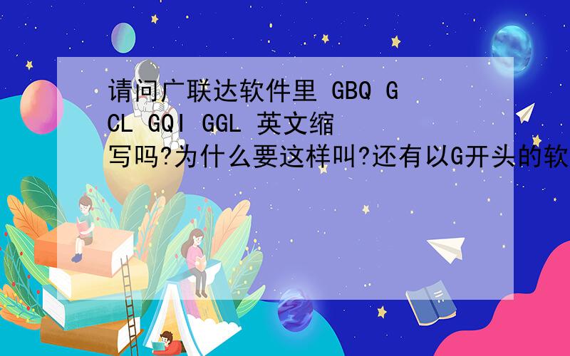请问广联达软件里 GBQ GCL GQI GGL 英文缩写吗?为什么要这样叫?还有以G开头的软件吗?RT