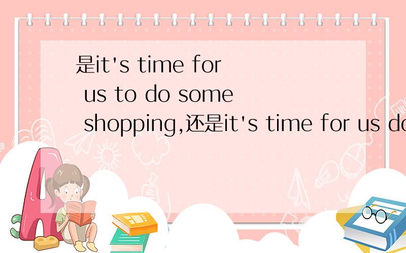 是it's time for us to do some shopping,还是it's time for us do some shopping