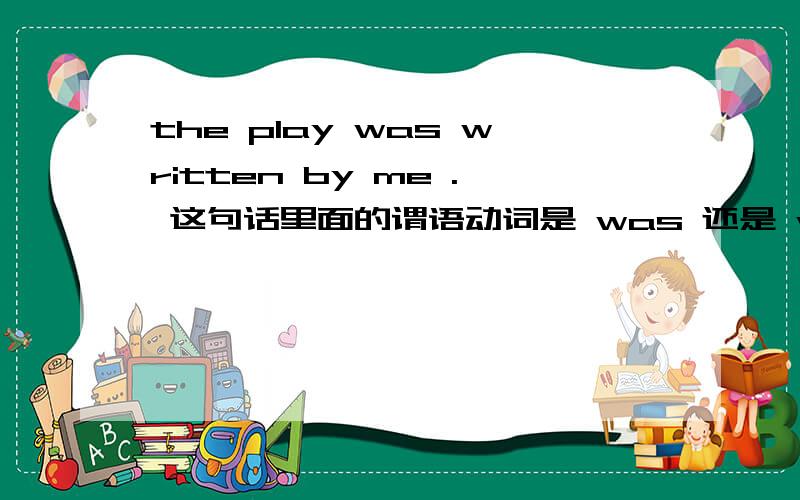 the play was written by me . 这句话里面的谓语动词是 was 还是 written?