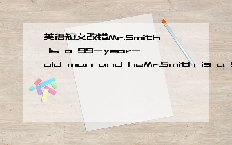 英语短文改错Mr.Smith is a 99-year-old man and heMr.Smith is a 99-year-old man and he was still in good_health.When he was young,he was served in the army for_several years.He was known for fighting brave in battle ._Now he often says,