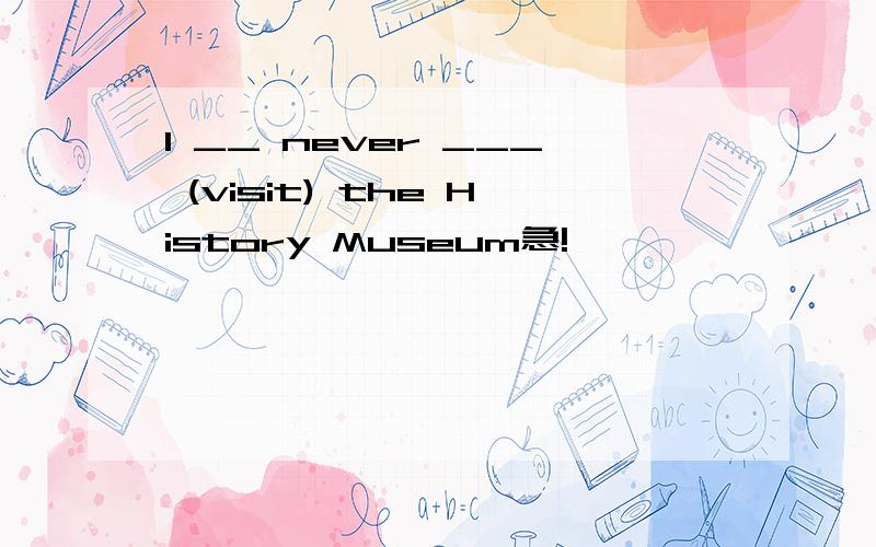 I __ never ___ (visit) the History Museum急!