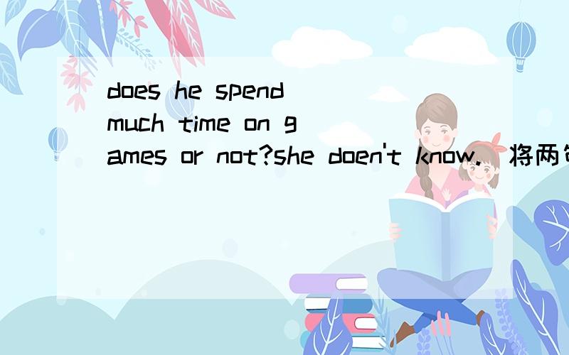 does he spend much time on games or not?she doen't know.（将两句话合成一句话）