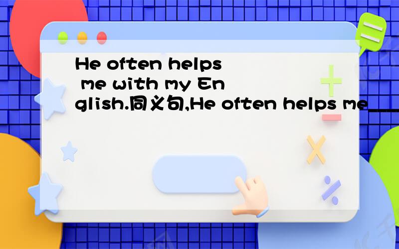 He often helps me with my English.同义句,He often helps me_____ ______English.