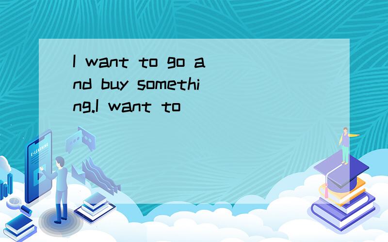 I want to go and buy something.I want to _____ _________.(同义句句型转换）