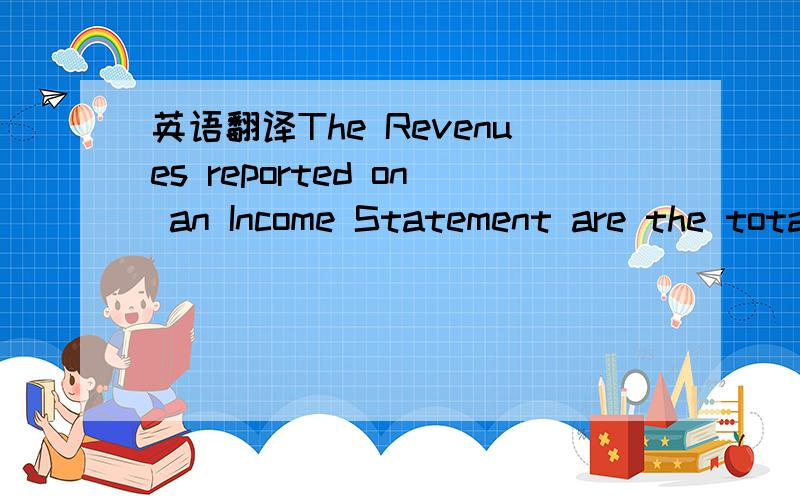英语翻译The Revenues reported on an Income Statement are the total of what the business earned for a period of time,for doing what it is in business to do.