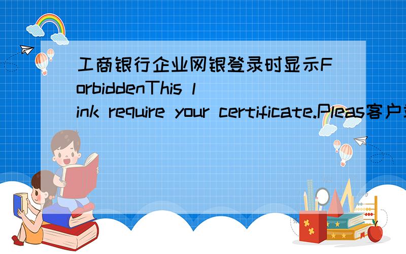 工商银行企业网银登录时显示ForbiddenThis link require your certificate.Pleas客户端已经安装了啊。就是启动浏览器的时候，弹出这个东西来的