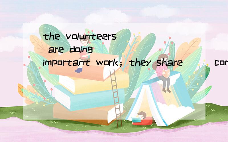 the volunteers are doing___ important work；they share___commom goal to help people in need为什么第一个空什么都不填呢?
