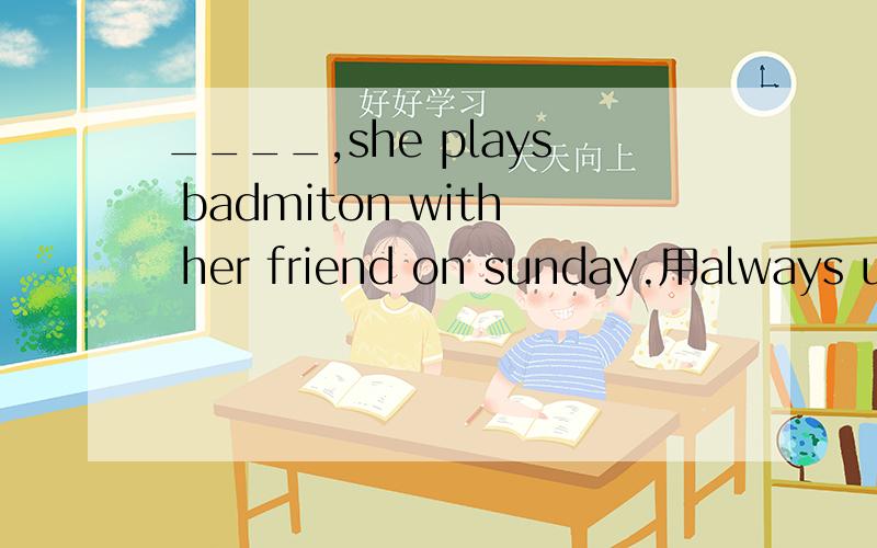 ____,she plays badmiton with her friend on sunday.用always usually often seldom never 填空