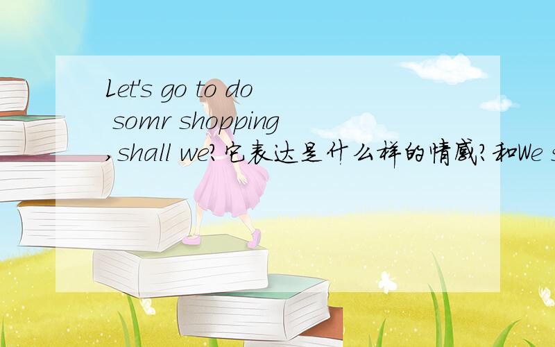 Let's go to do somr shopping,shall we?它表达是什么样的情感?和We shall go to do some shopping有什么不同呢?