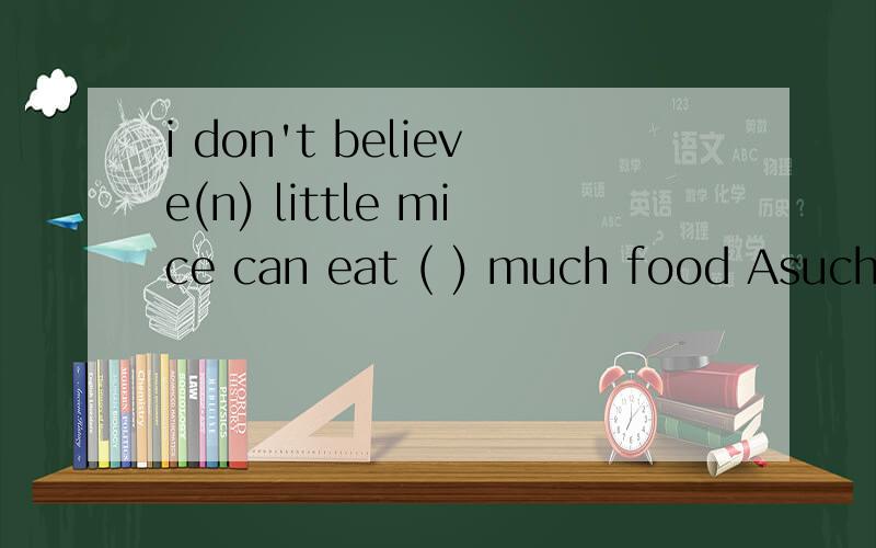 i don't believe(n) little mice can eat ( ) much food Asuch so Bso such Cso so Dsuch such答案是a 为什么急！！！知道的请帮忙解答一下