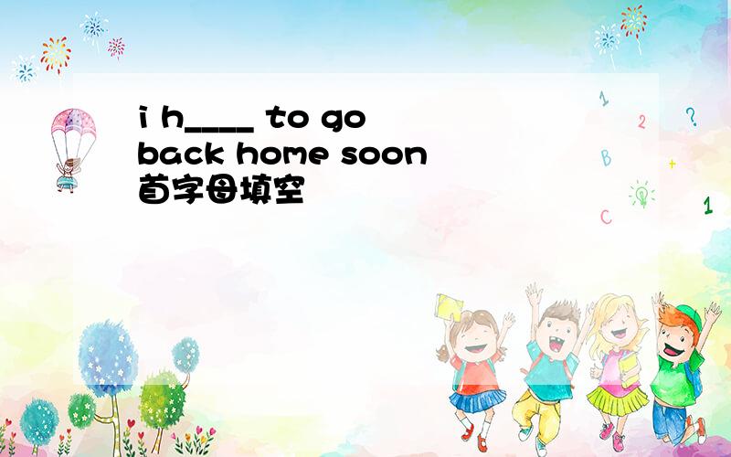 i h____ to go back home soon首字母填空