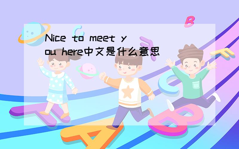 Nice to meet you here中文是什么意思