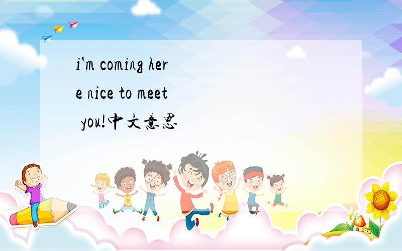 i'm coming here nice to meet you!中文意思
