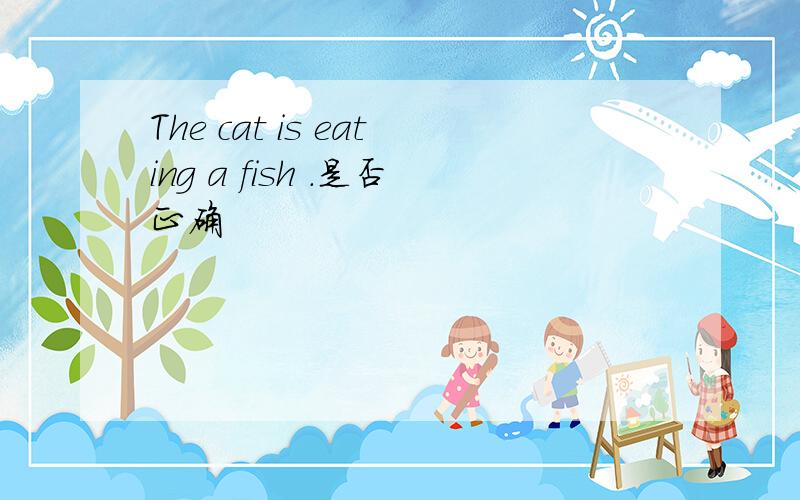 The cat is eating a fish .是否正确