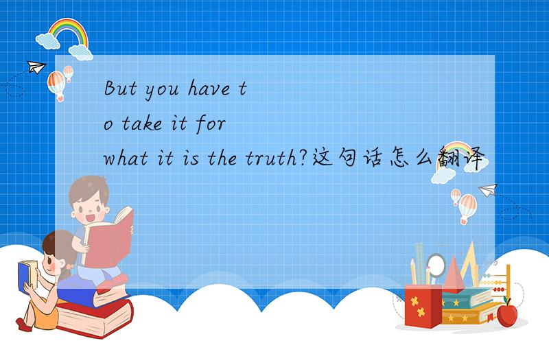 But you have to take it for what it is the truth?这句话怎么翻译