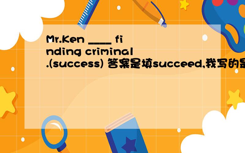 Mr.Ken ____ finding criminal.(success) 答案是填succeed,我写的是be successful.successful in doing sth.和succeed in doing sth.的区别?