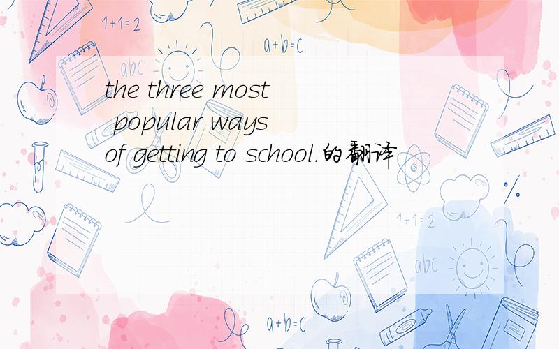 the three most popular ways of getting to school.的翻译