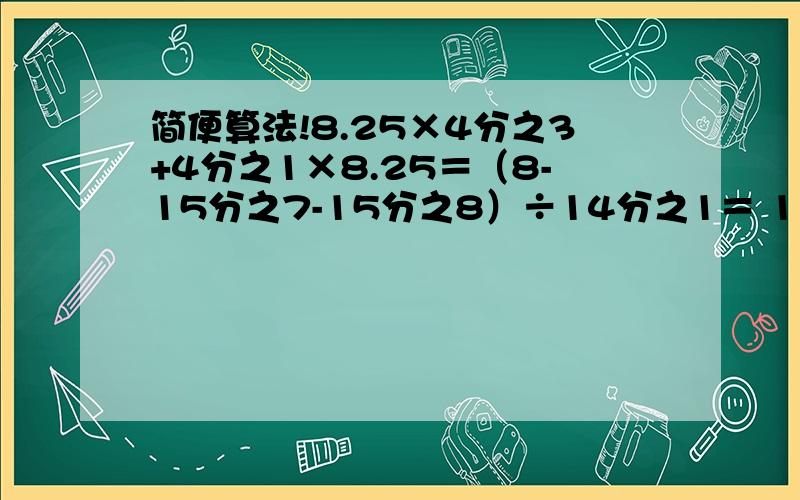 简便算法!8.25×4分之3+4分之1×8.25＝（8-15分之7-15分之8）÷14分之1＝ 1÷5分之2+1÷4分之1＝ 9分之4÷（15分之11-5分之2）×8分之3= 3分之7×12.5×7分之6×8＝还有一道：8.25×4分之3+4分之1×8.25＝