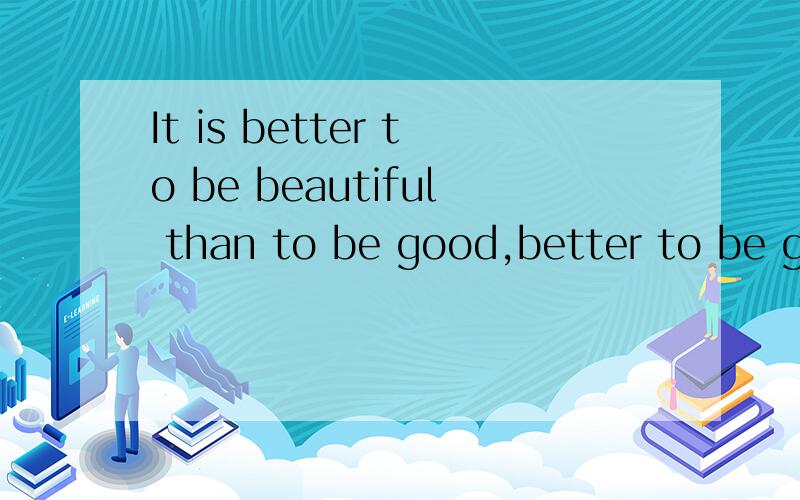 It is better to be beautiful than to be good,better to be good than to be uglyIt is better to be beautiful than to be good,But it is better to be good than to be