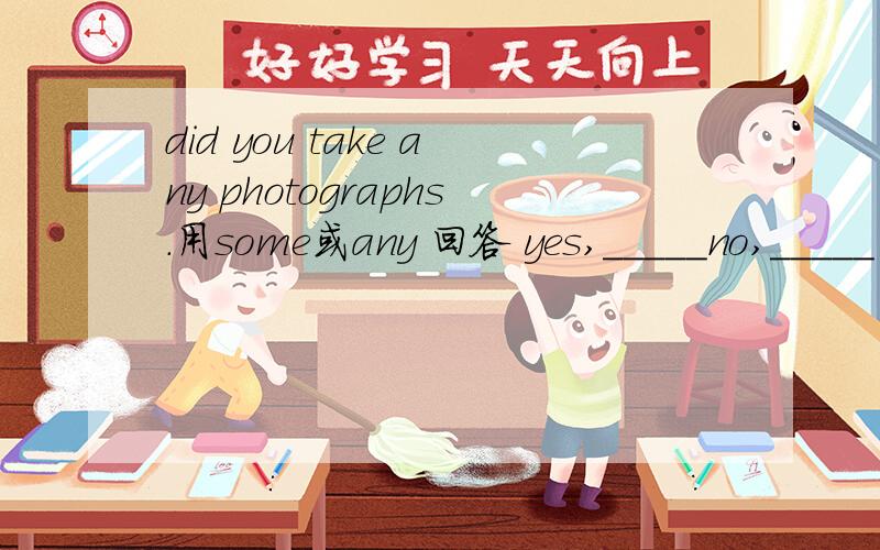 did you take any photographs.用some或any 回答 yes,_____no,_____