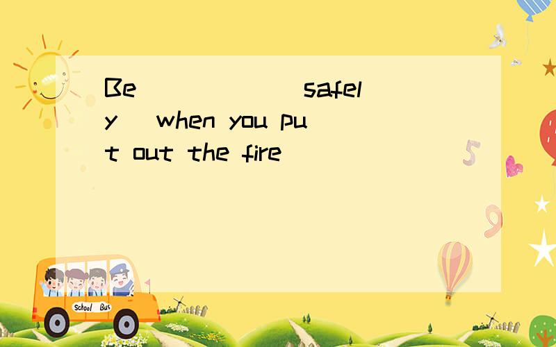 Be _____(safely) when you put out the fire