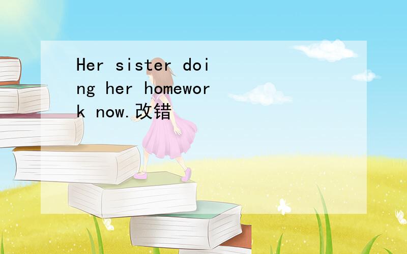 Her sister doing her homework now.改错