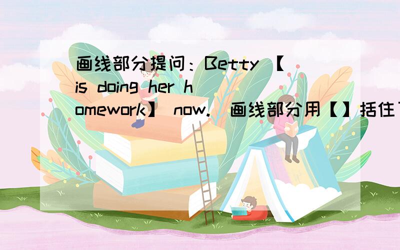 画线部分提问：Betty 【is doing her homework】 now.（画线部分用【】括住了）
