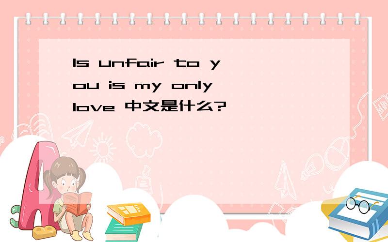 Is unfair to you is my only love 中文是什么?