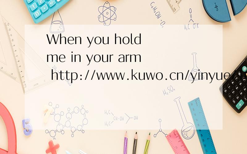 When you hold me in your arm http://www.kuwo.cn/yinyue/1085387/ When you hold me in your arm I feel so safe and warm Let me say to you I really love you