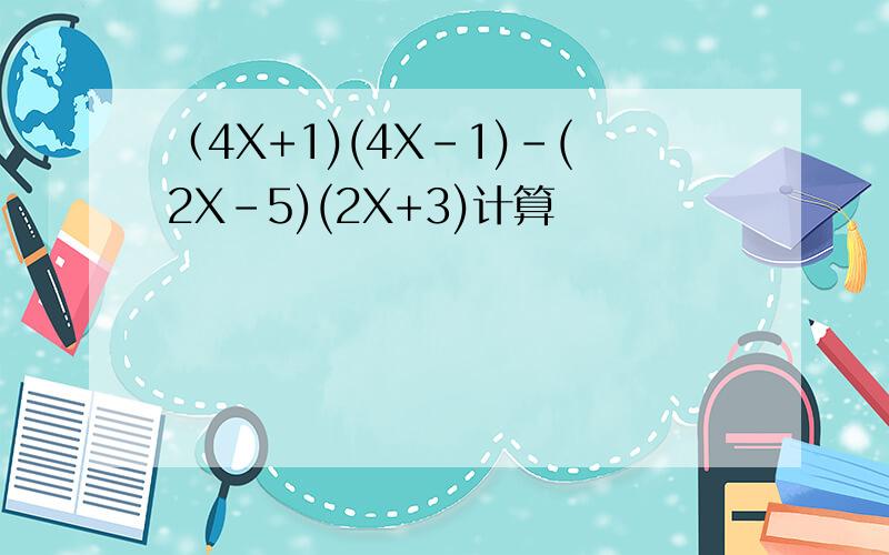 （4X+1)(4X-1)-(2X-5)(2X+3)计算