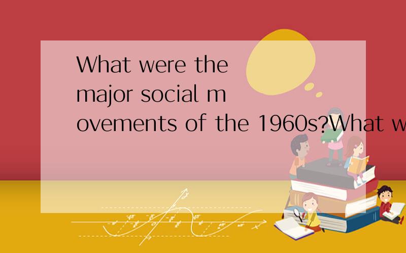 What were the major social movements of the 1960s?What was the historical background of the social movements of that decade?How did the movements develop?What are thesignificancesof the social movements?