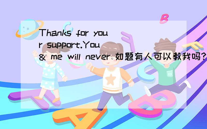 Thanks for your support.You & me will never 如题有人可以教我吗?