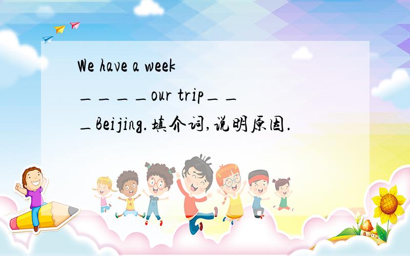 We have a week____our trip___Beijing.填介词,说明原因.